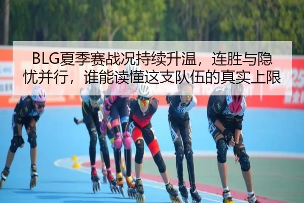 BLG夏季赛战况持续升温，连胜与隐忧并行，谁能读懂这支队伍的真实上限